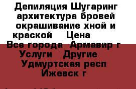 Депиляция.Шугаринг.архитектура бровей окрашивание хной и краской  › Цена ­ 100 - Все города, Армавир г. Услуги » Другие   . Удмуртская респ.,Ижевск г.